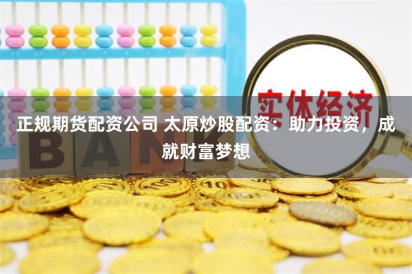 正规期货配资公司 太原炒股配资：助力投资，成就财富梦想
