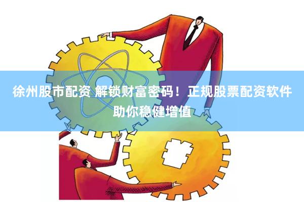 徐州股市配资 解锁财富密码！正规股票配资软件助你稳健增值