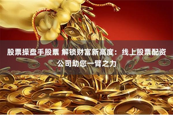股票操盘手股票 解锁财富新高度：线上股票配资公司助您一臂之力