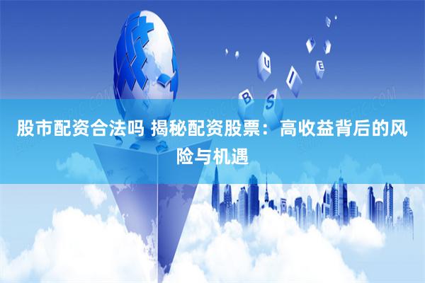 股市配资合法吗 揭秘配资股票：高收益背后的风险与机遇