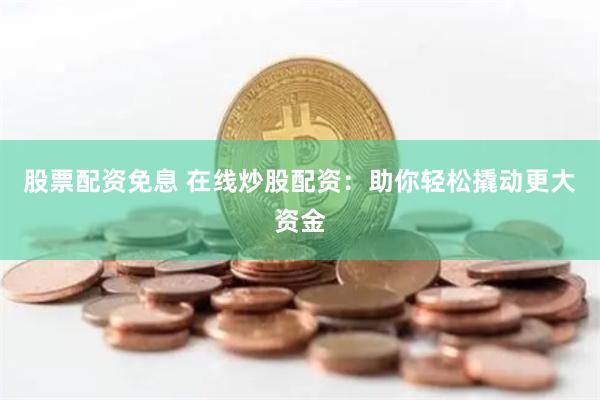 股票配资免息 在线炒股配资：助你轻松撬动更大资金