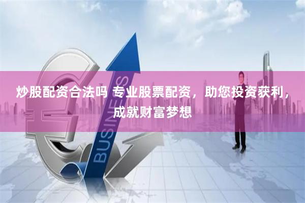 炒股配资合法吗 专业股票配资，助您投资获利，成就财富梦想