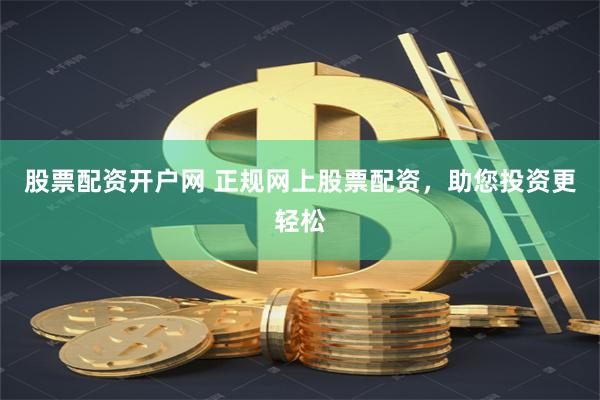 股票配资开户网 正规网上股票配资，助您投资更轻松