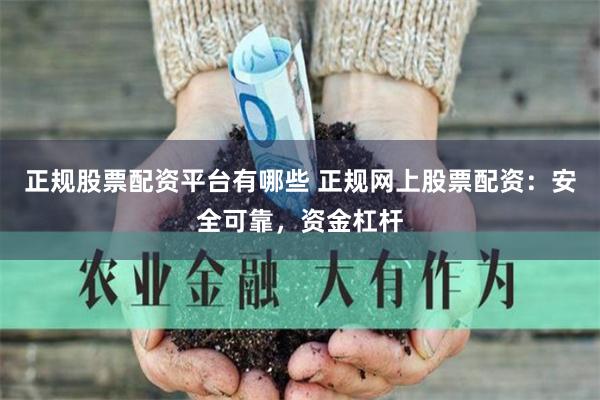 正规股票配资平台有哪些 正规网上股票配资：安全可靠，资金杠杆