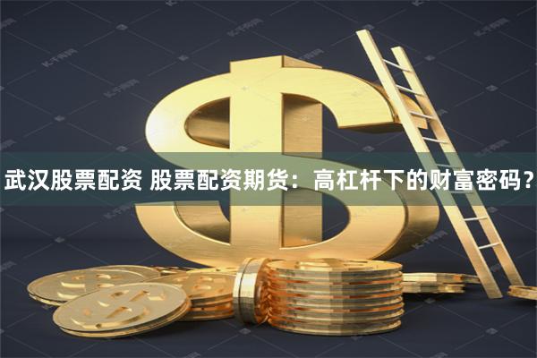 武汉股票配资 股票配资期货：高杠杆下的财富密码？