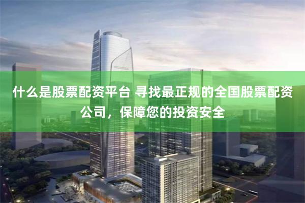 什么是股票配资平台 寻找最正规的全国股票配资公司，保障您的投资安全