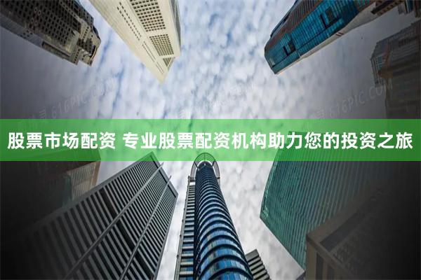 股票市场配资 专业股票配资机构助力您的投资之旅