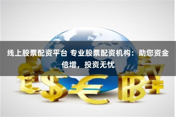 线上股票配资平台 专业股票配资机构：助您资金倍增，投资无忧