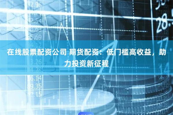 在线股票配资公司 期货配资：低门槛高收益，助力投资新征程