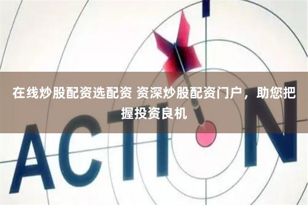 在线炒股配资选配资 资深炒股配资门户，助您把握投资良机