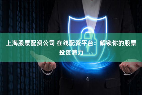 上海股票配资公司 在线配资平台：解锁你的股票投资潜力