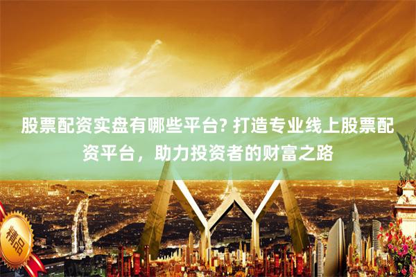 股票配资实盘有哪些平台? 打造专业线上股票配资平台，助力投资者的财富之路