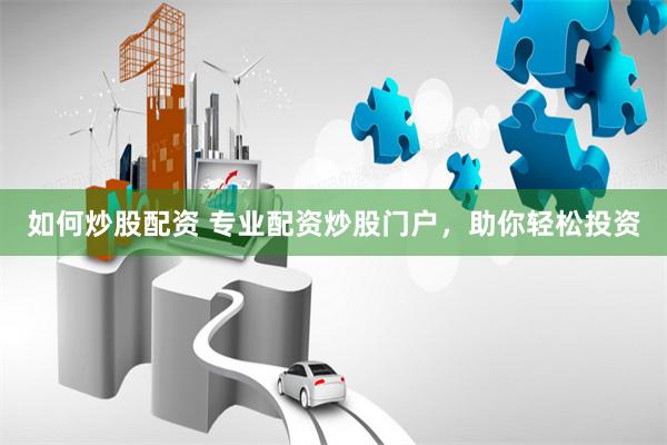 如何炒股配资 专业配资炒股门户，助你轻松投资