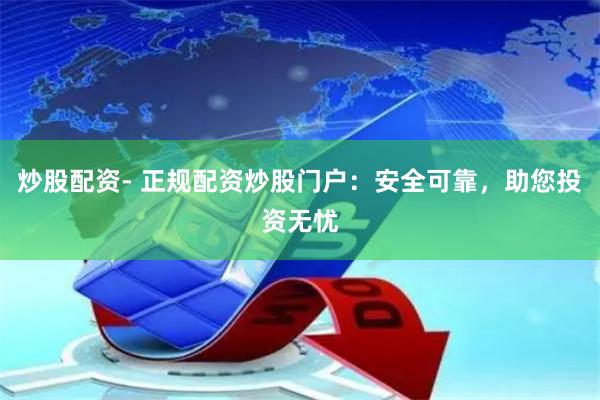 炒股配资- 正规配资炒股门户：安全可靠，助您投资无忧