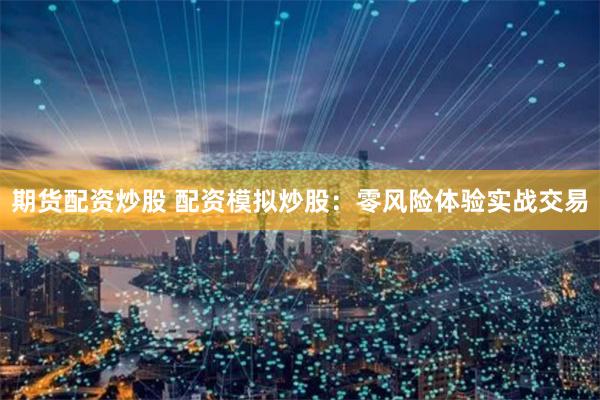 期货配资炒股 配资模拟炒股：零风险体验实战交易