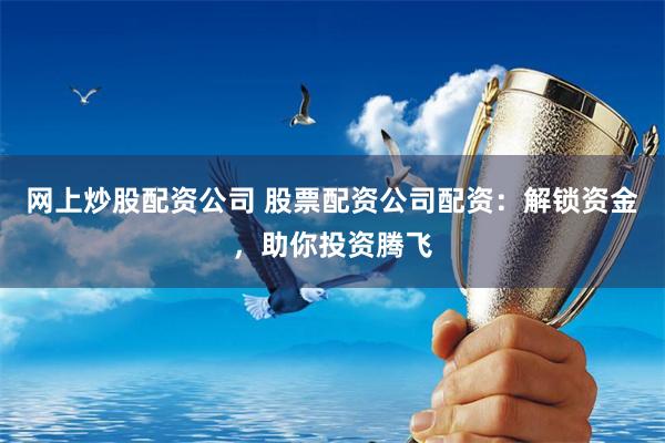 网上炒股配资公司 股票配资公司配资：解锁资金，助你投资腾飞