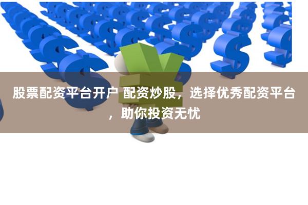 股票配资平台开户 配资炒股，选择优秀配资平台，助你投资无忧