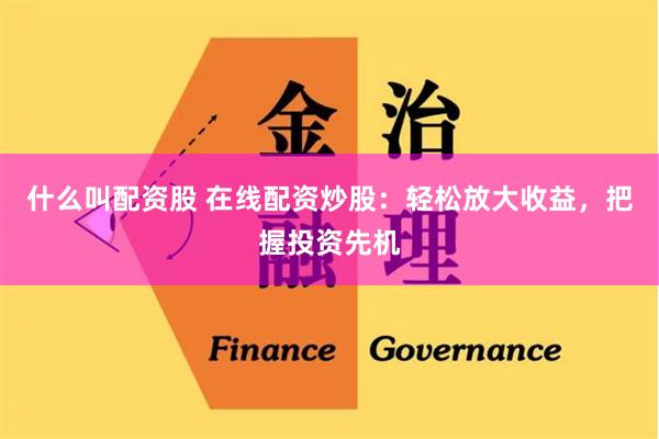 什么叫配资股 在线配资炒股：轻松放大收益，把握投资先机