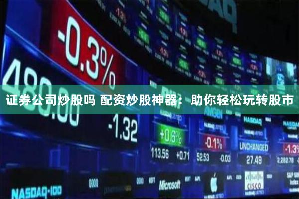 证券公司炒股吗 配资炒股神器：助你轻松玩转股市