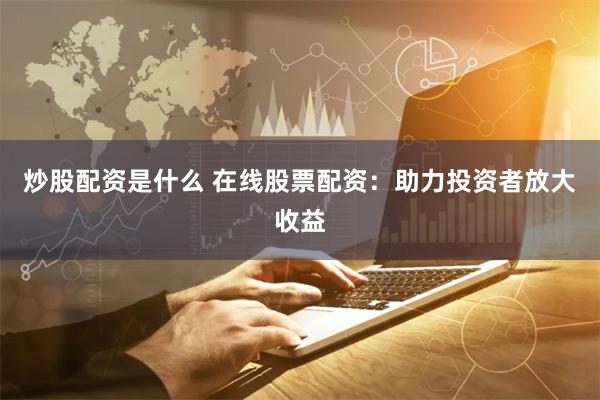 炒股配资是什么 在线股票配资：助力投资者放大收益