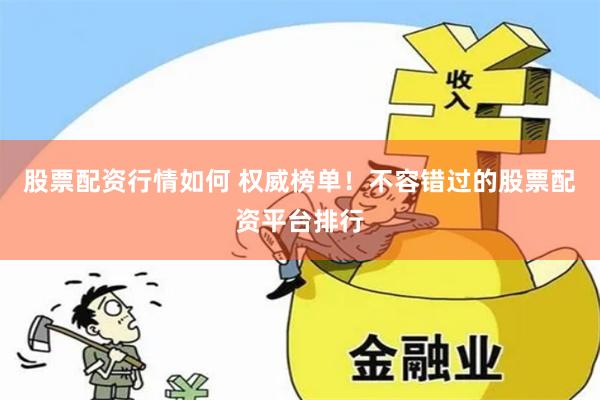 股票配资行情如何 权威榜单！不容错过的股票配资平台排行