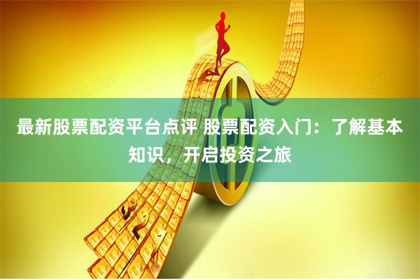 最新股票配资平台点评 股票配资入门：了解基本知识，开启投资之旅