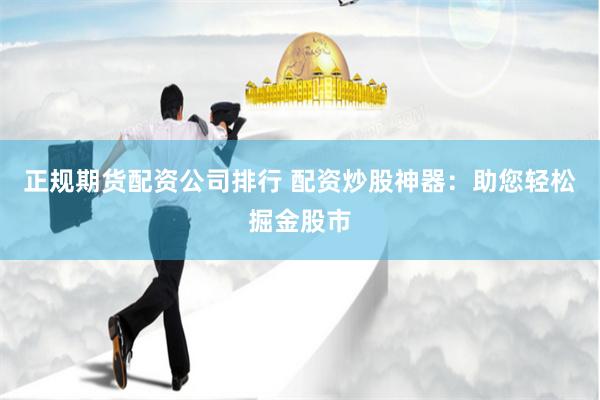 正规期货配资公司排行 配资炒股神器：助您轻松掘金股市