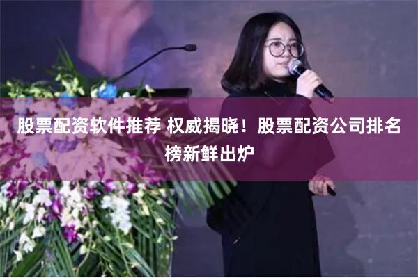 股票配资软件推荐 权威揭晓！股票配资公司排名榜新鲜出炉