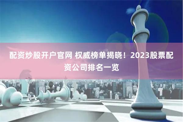 配资炒股开户官网 权威榜单揭晓！2023股票配资公司排名一览