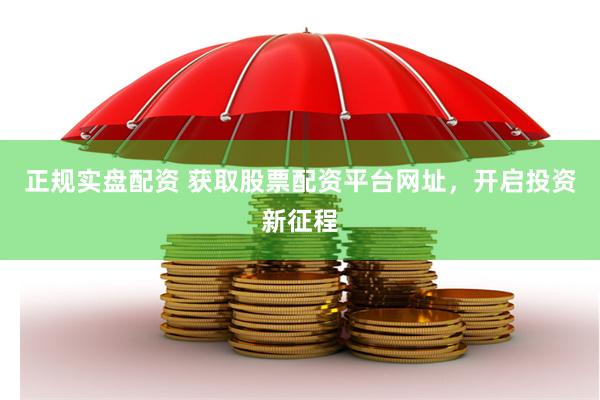 正规实盘配资 获取股票配资平台网址，开启投资新征程