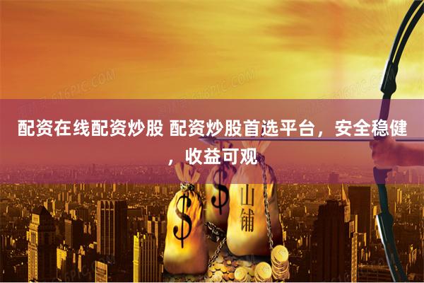 配资在线配资炒股 配资炒股首选平台，安全稳健，收益可观