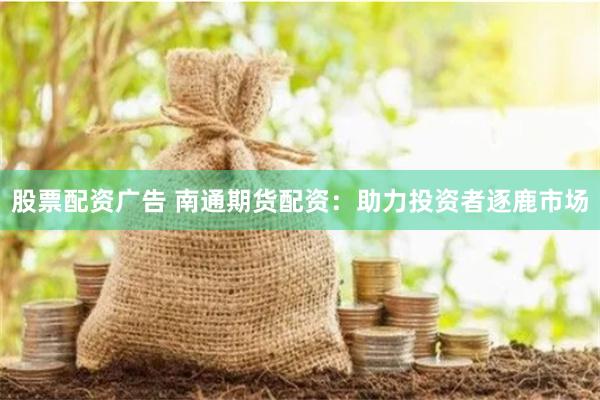 股票配资广告 南通期货配资：助力投资者逐鹿市场