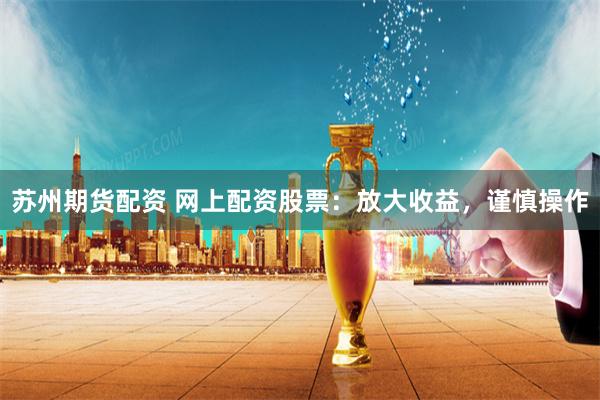 苏州期货配资 网上配资股票：放大收益，谨慎操作