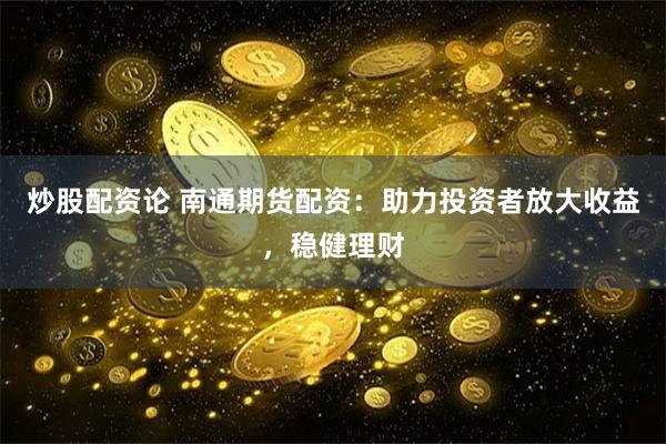 炒股配资论 南通期货配资：助力投资者放大收益，稳健理财