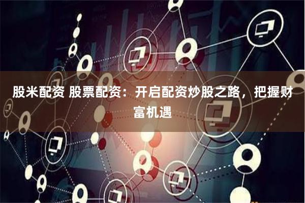 股米配资 股票配资：开启配资炒股之路，把握财富机遇