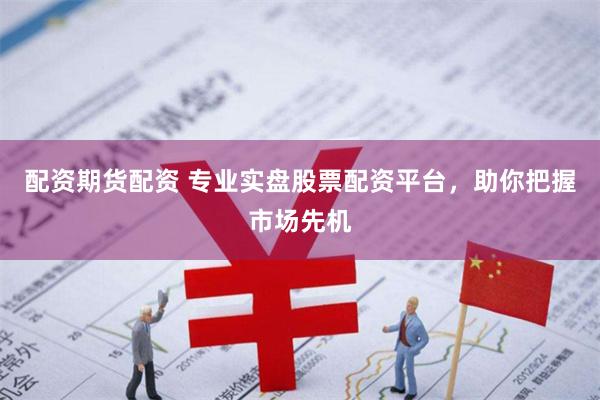 配资期货配资 专业实盘股票配资平台，助你把握市场先机