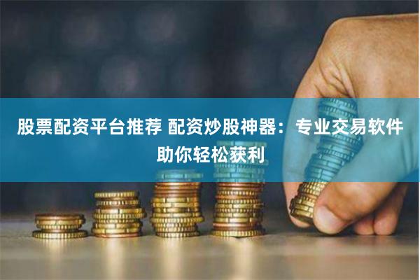 股票配资平台推荐 配资炒股神器：专业交易软件助你轻松获利