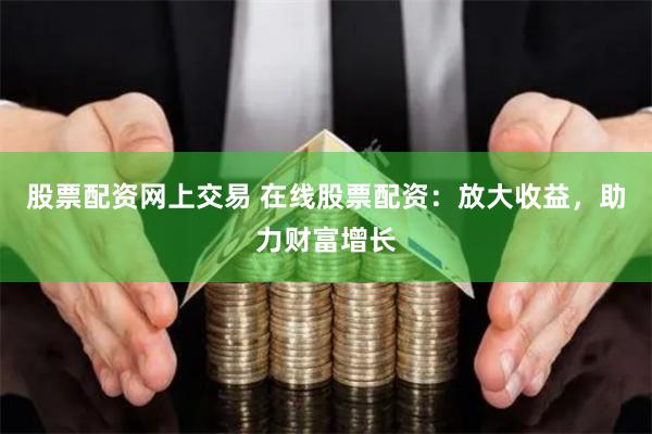 股票配资网上交易 在线股票配资：放大收益，助力财富增长