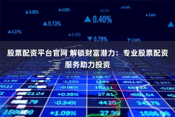 股票配资平台官网 解锁财富潜力：专业股票配资服务助力投资