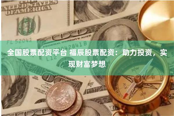 全国股票配资平台 福辰股票配资：助力投资，实现财富梦想