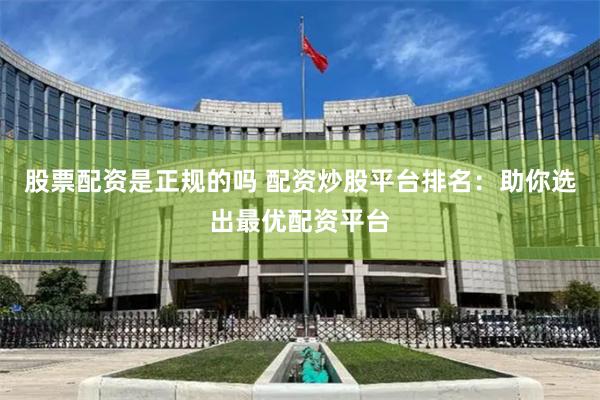 股票配资是正规的吗 配资炒股平台排名：助你选出最优配资平台