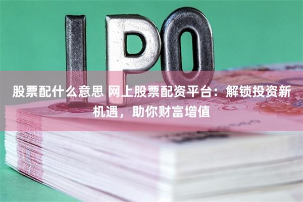 股票配什么意思 网上股票配资平台：解锁投资新机遇，助你财富增值