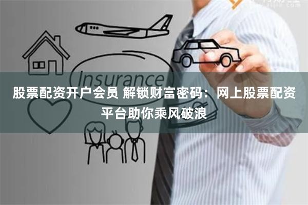 股票配资开户会员 解锁财富密码：网上股票配资平台助你乘风破浪