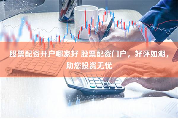 股票配资开户哪家好 股票配资门户，好评如潮，助您投资无忧
