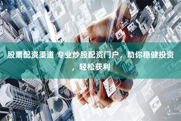 股票配资渠道 专业炒股配资门户，助你稳健投资，轻松获利