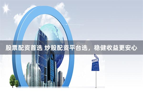 股票配资首选 炒股配资平台选，稳健收益更安心