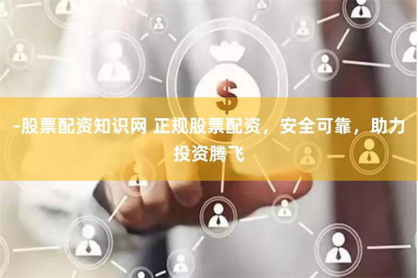 -股票配资知识网 正规股票配资，安全可靠，助力投资腾飞