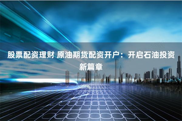 股票配资理财 原油期货配资开户：开启石油投资新篇章