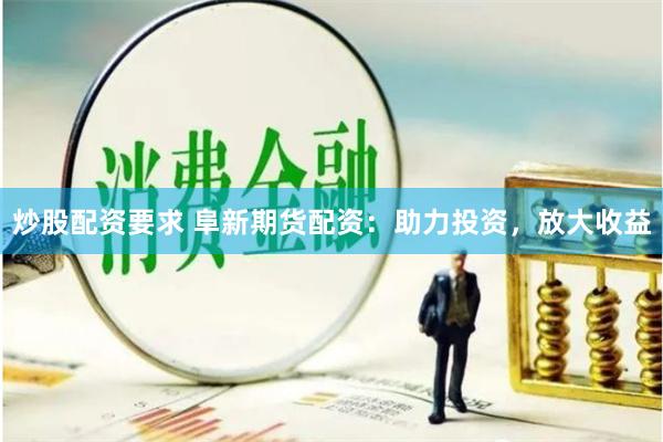 炒股配资要求 阜新期货配资：助力投资，放大收益