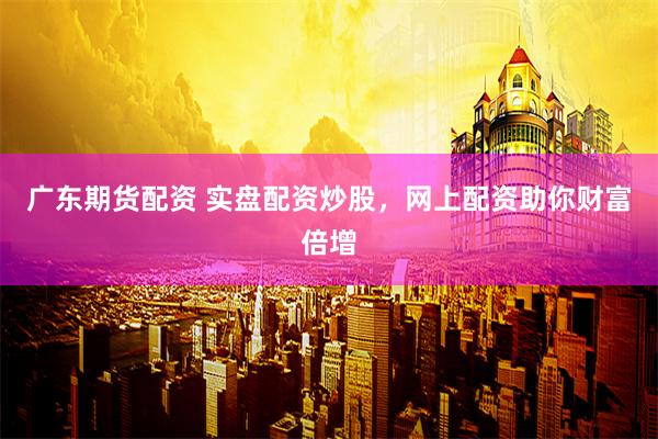 广东期货配资 实盘配资炒股，网上配资助你财富倍增